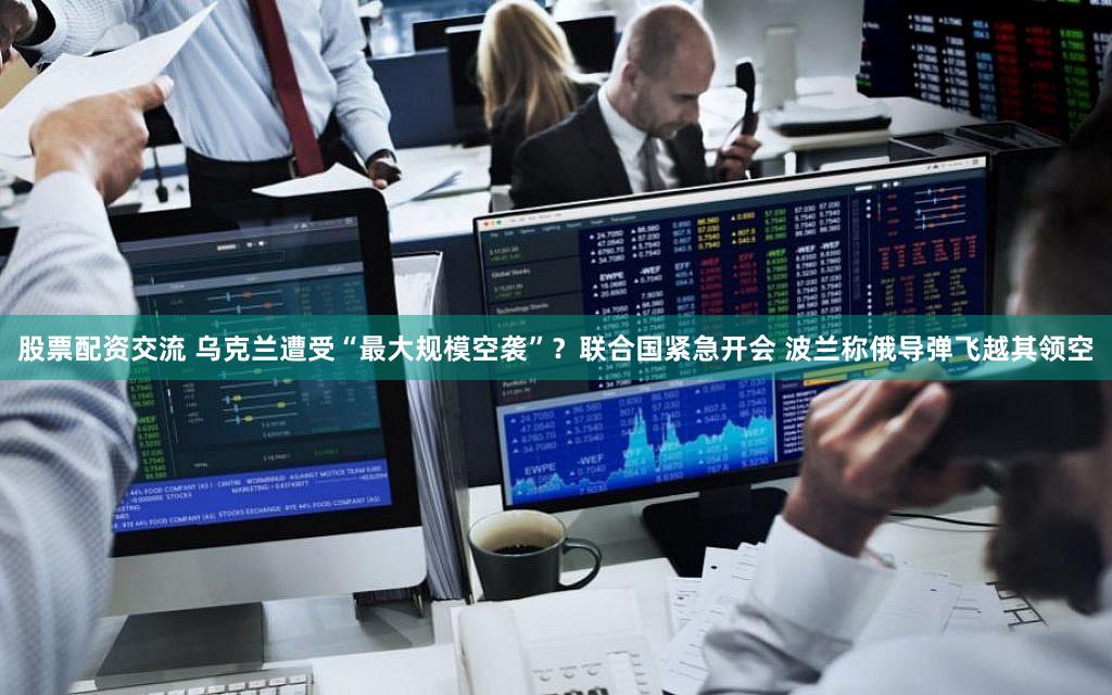 股票配资交流 乌克兰遭受“最大规模空袭”？联合国紧急开会 波兰称俄导弹飞越其领空