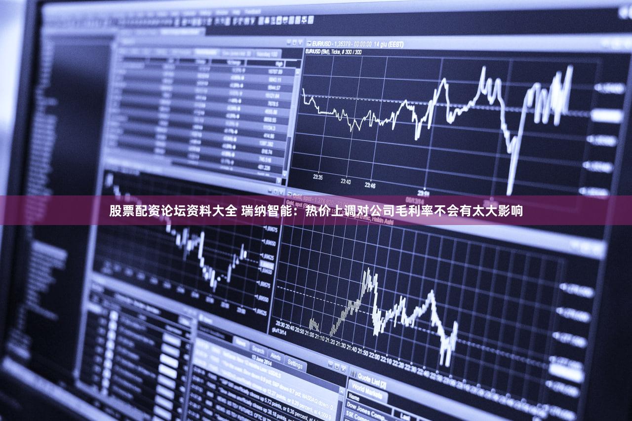 股票配资论坛资料大全 瑞纳智能：热价上调对公司毛利率不会有太大影响