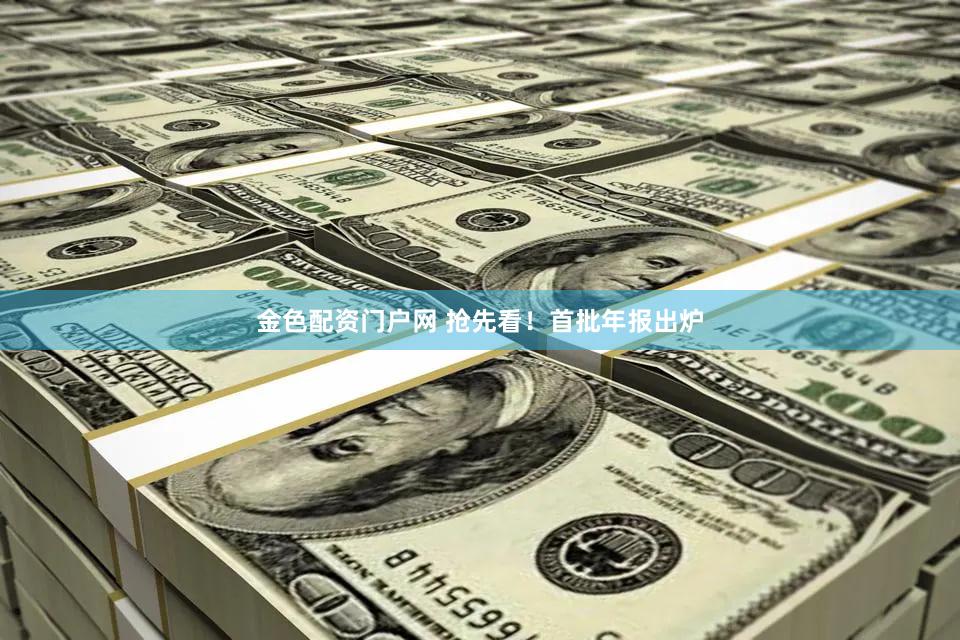 金色配资门户网 抢先看！首批年报出炉