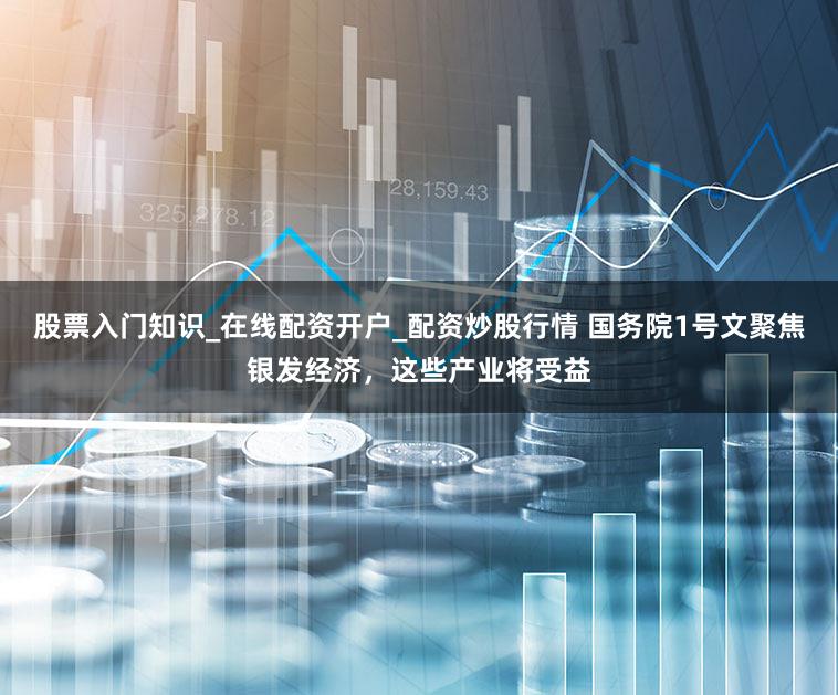 股票入门知识_在线配资开户_配资炒股行情 国务院1号文聚焦银发经济，这些产业将受益