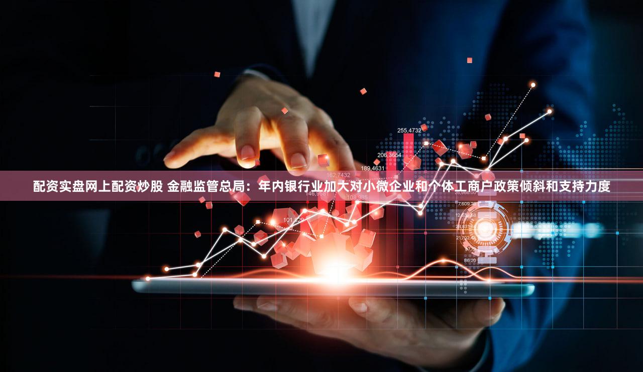 配资实盘网上配资炒股 金融监管总局：年内银行业加大对小微企业和个体工商户政策倾斜和支持力度