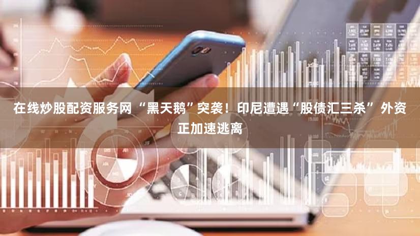 在线炒股配资服务网 “黑天鹅”突袭！印尼遭遇“股债汇三杀” 外资正加速逃离