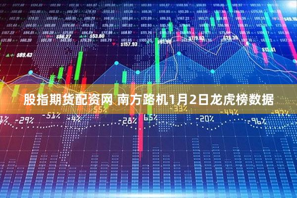 股指期货配资网 南方路机1月2日龙虎榜数据