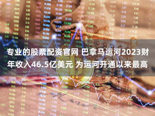 专业的股票配资官网 巴拿马运河2023财年收入46.5亿美元 为运河开通以来最高