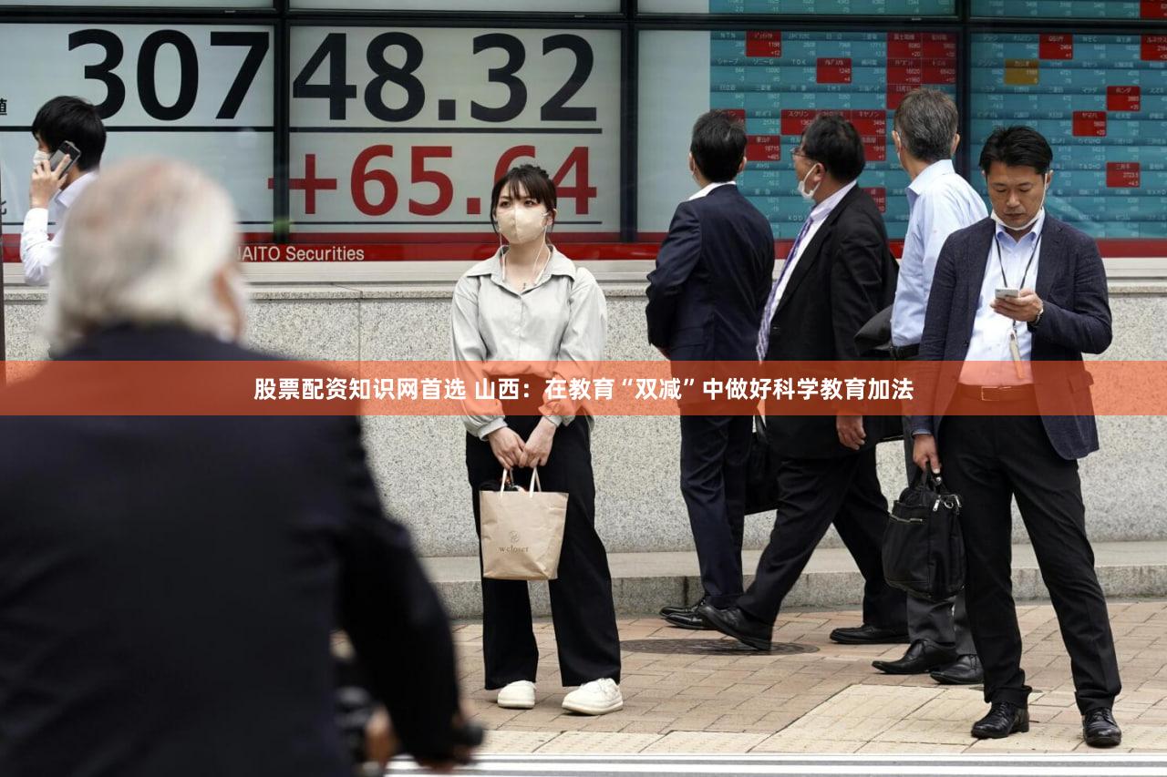 股票配资知识网首选 山西：在教育“双减”中做好科学教育加法