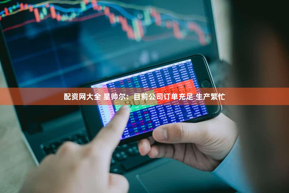 配资网大全 星帅尔：目前公司订单充足 生产繁忙