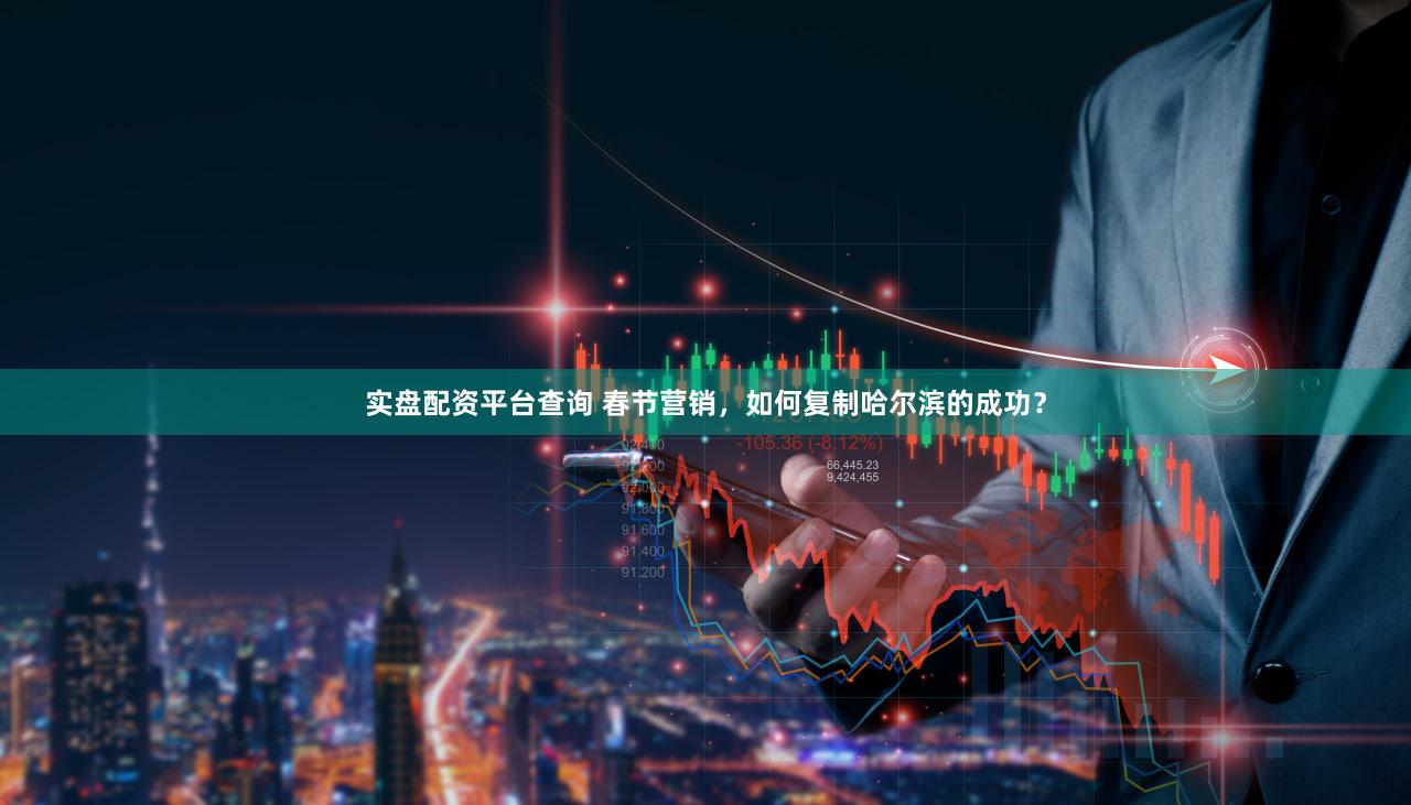实盘配资平台查询 春节营销，如何复制哈尔滨的成功？