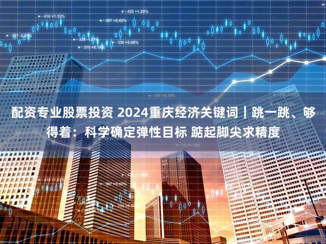 配资专业股票投资 2024重庆经济关键词｜跳一跳、够得着：科学确定弹性目标 踮起脚尖求精度
