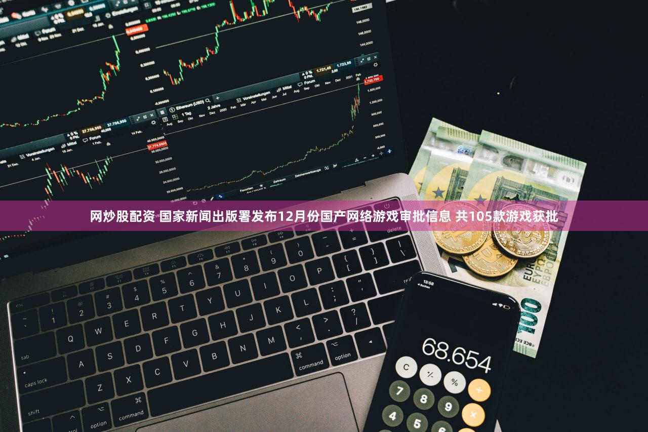 网炒股配资 国家新闻出版署发布12月份国产网络游戏审批信息 共105款游戏获批