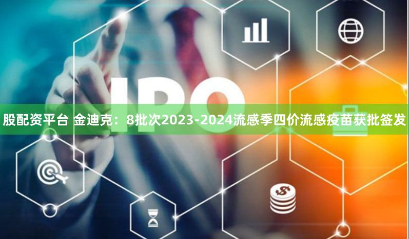 股配资平台 金迪克：8批次2023-2024流感季四价流感疫苗获批签发