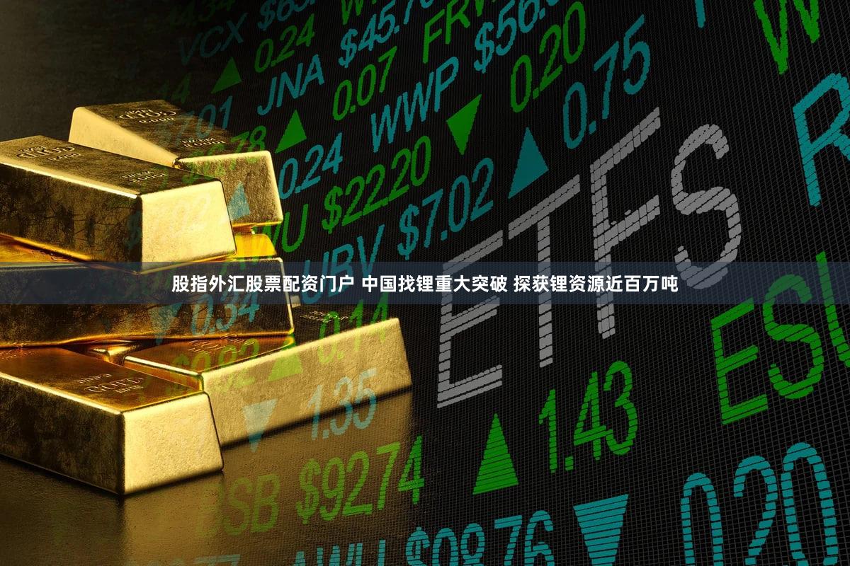 股指外汇股票配资门户 中国找锂重大突破 探获锂资源近百万吨