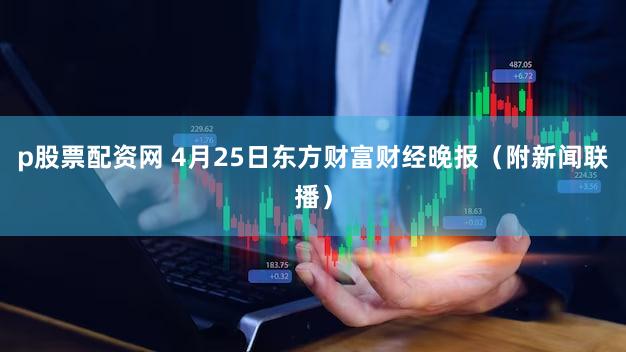 p股票配资网 4月25日东方财富财经晚报（附新闻联播）