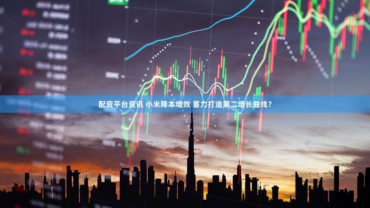 配资平台资讯 小米降本增效 蓄力打造第二增长曲线？