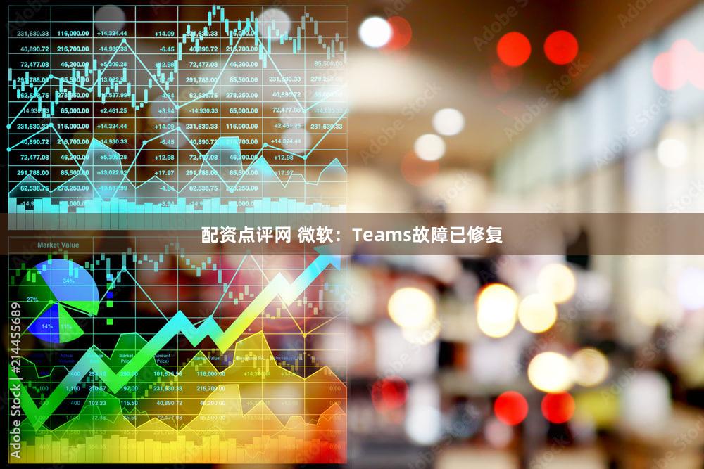 配资点评网 微软：Teams故障已修复