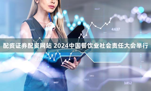 配资证券配资网站 2024中国餐饮业社会责任大会举行