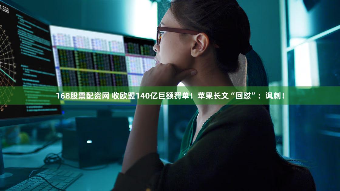 168股票配资网 收欧盟140亿巨额罚单！苹果长文“回怼”：讽刺！