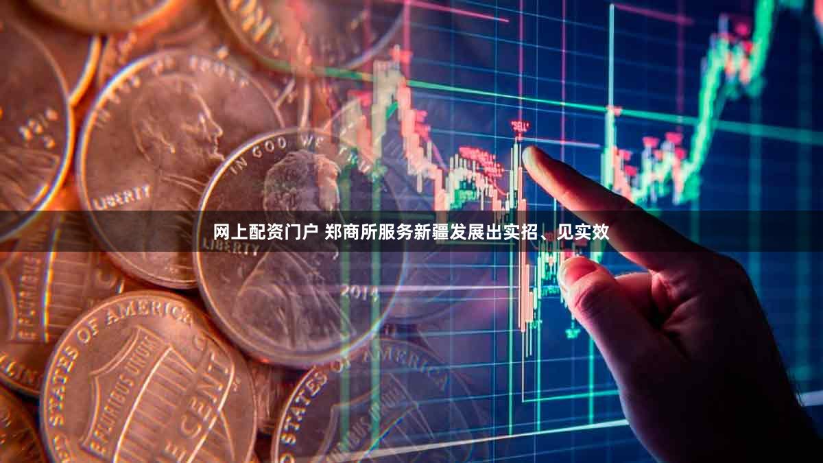 网上配资门户 郑商所服务新疆发展出实招、见实效