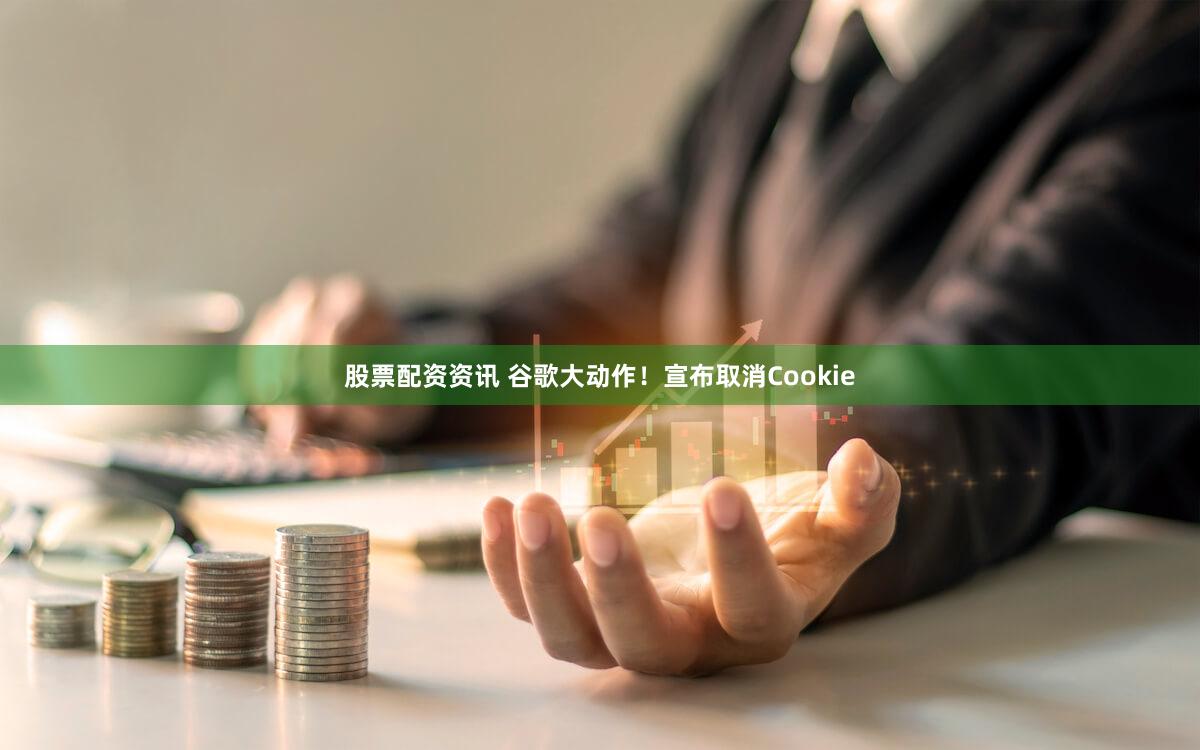 股票配资资讯 谷歌大动作！宣布取消Cookie