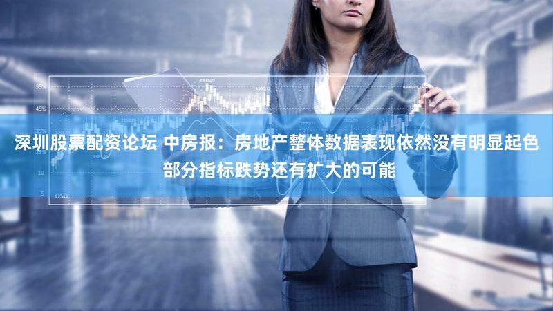 深圳股票配资论坛 中房报：房地产整体数据表现依然没有明显起色 部分指标跌势还有扩大的可能