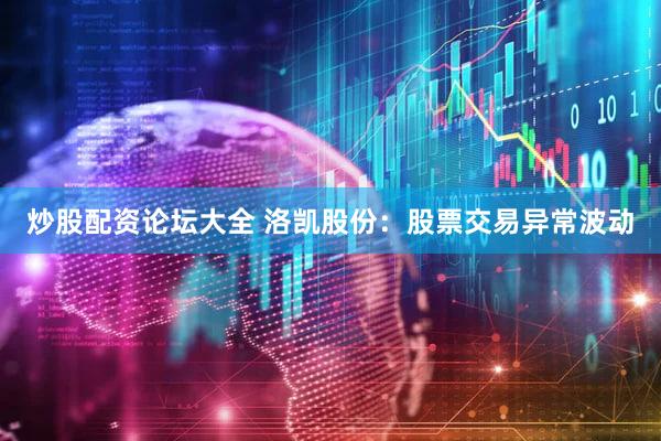 炒股配资论坛大全 洛凯股份：股票交易异常波动