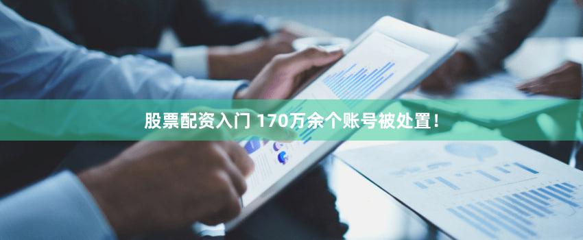 股票配资入门 170万余个账号被处置！