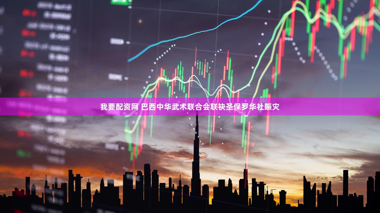 我要配资网 巴西中华武术联合会联袂圣保罗华社赈灾
