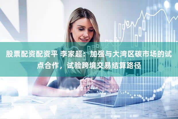 股票配资配资平 李家超：加强与大湾区碳市场的试点合作，试验跨境交易结算路径