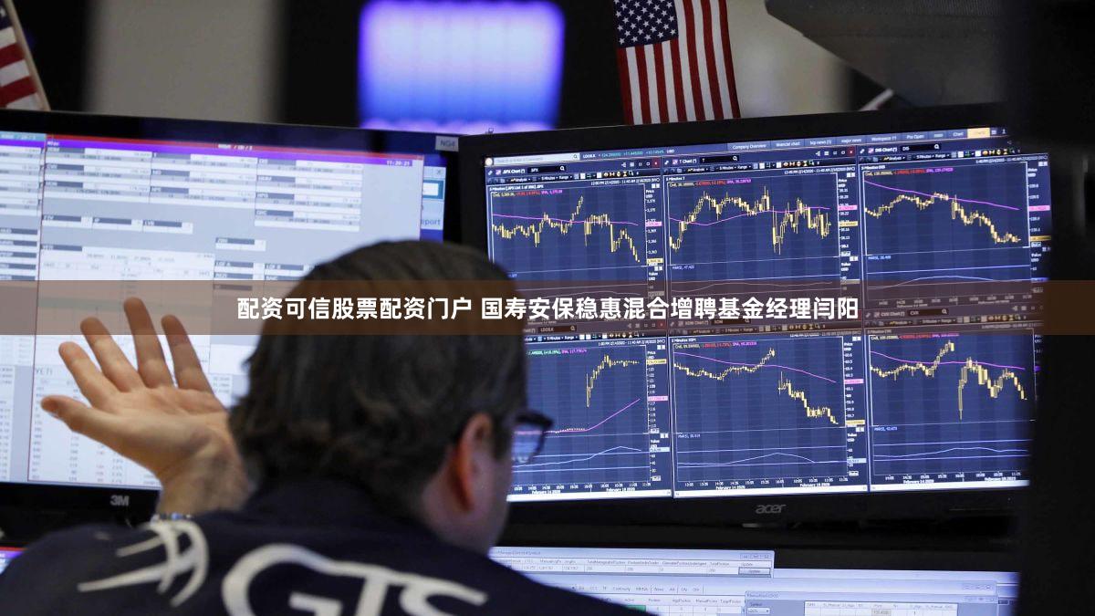 配资可信股票配资门户 国寿安保稳惠混合增聘基金经理闫阳