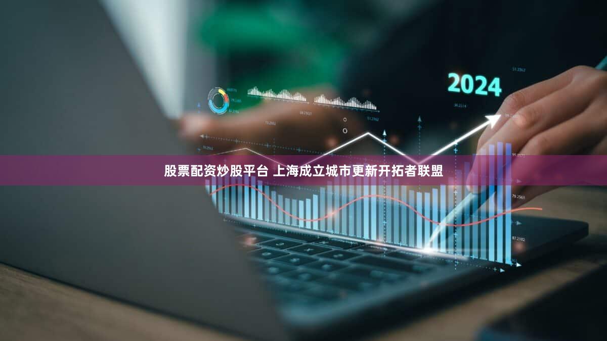股票配资炒股平台 上海成立城市更新开拓者联盟