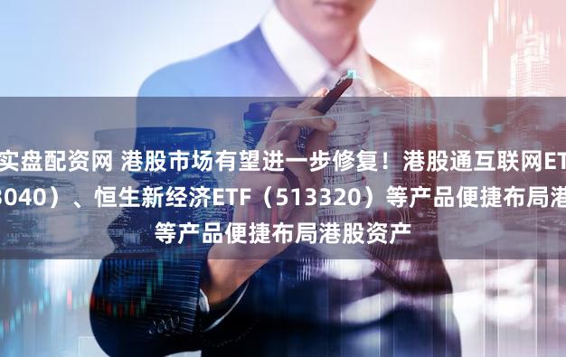 实盘配资网 港股市场有望进一步修复！港股通互联网ETF（513040）、恒生新经济ETF（513320）等产品便捷布局港股资产