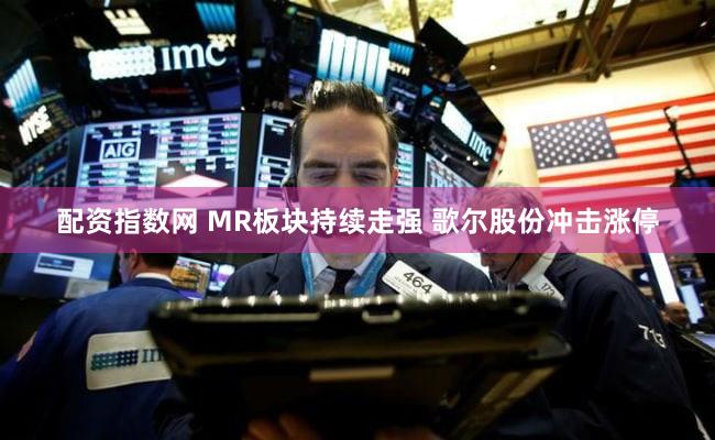 配资指数网 MR板块持续走强 歌尔股份冲击涨停