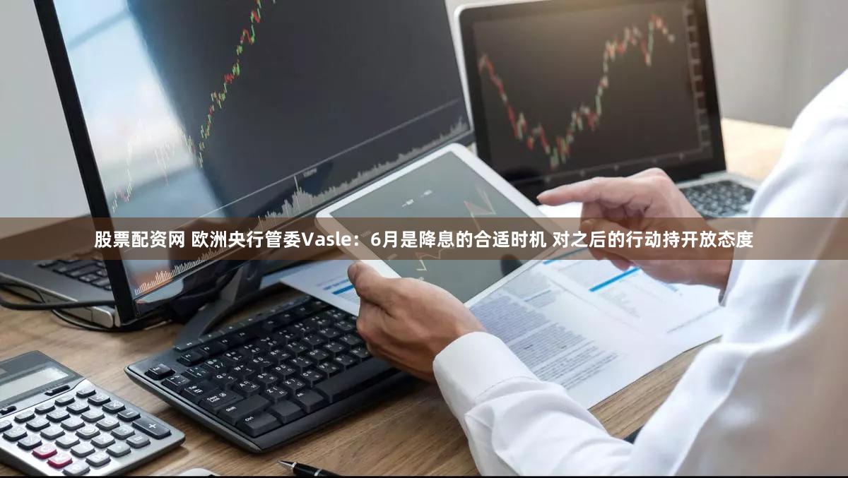 股票配资网 欧洲央行管委Vasle：6月是降息的合适时机 对之后的行动持开放态度