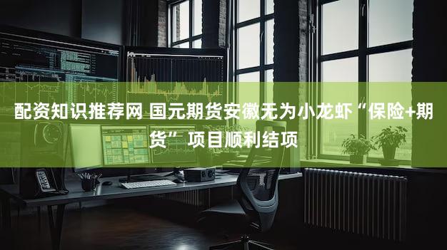 配资知识推荐网 国元期货安徽无为小龙虾“保险+期货” 项目顺利结项
