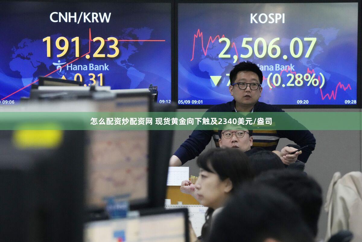 怎么配资炒配资网 现货黄金向下触及2340美元/盎司