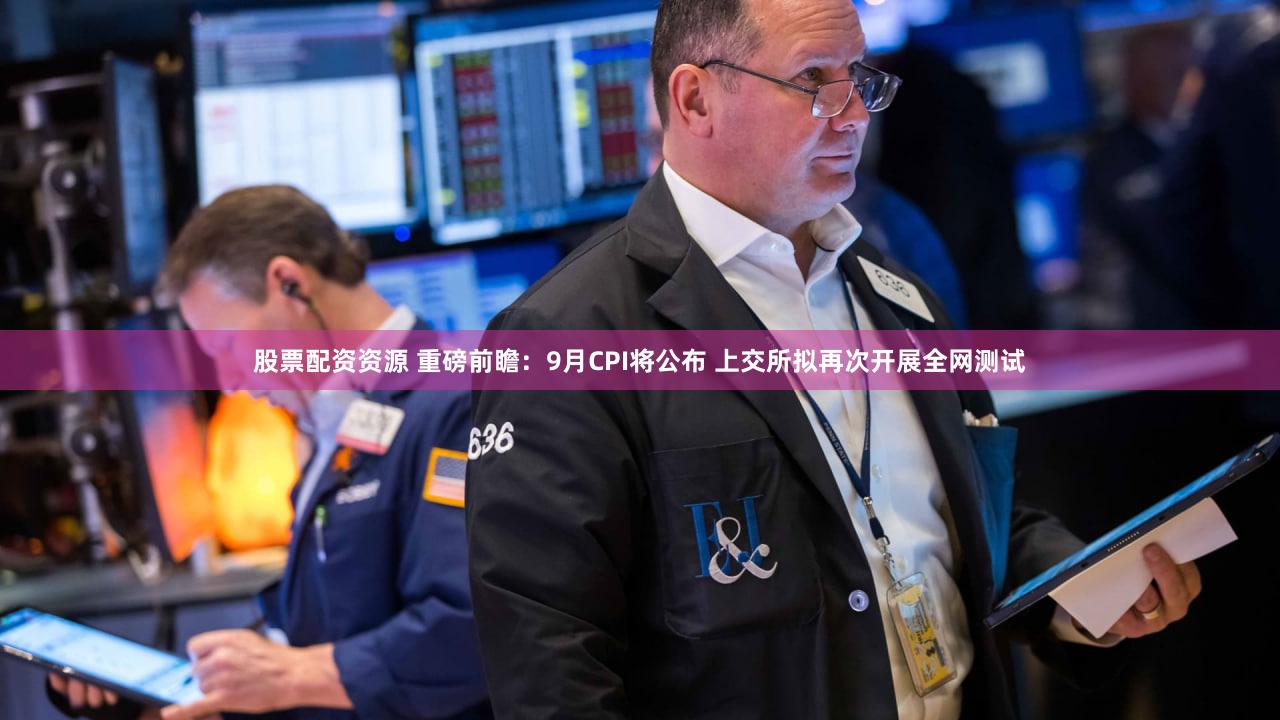 股票配资资源 重磅前瞻：9月CPI将公布 上交所拟再次开展全网测试
