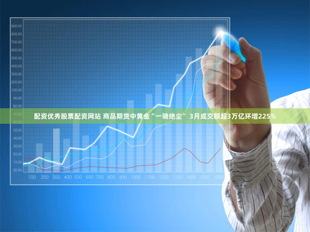 配资优秀股票配资网站 商品期货中黄金“一骑绝尘” 3月成交额超3万亿环增225%