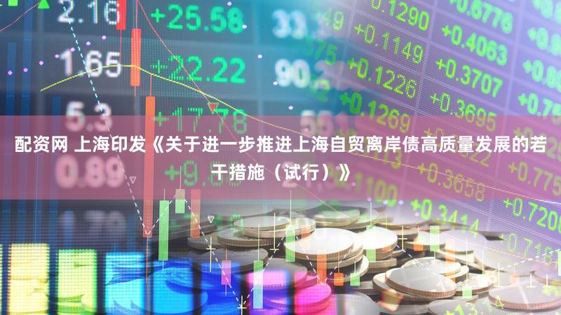 配资网 上海印发《关于进一步推进上海自贸离岸债高质量发展的若干措施（试行）》