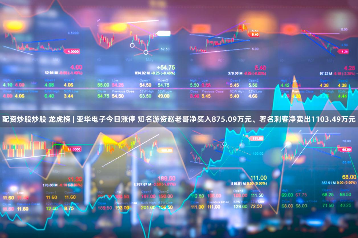 配资炒股炒股 龙虎榜 | 亚华电子今日涨停 知名游资赵老哥净买入875.09万元、著名刺客净卖出1103.49万元