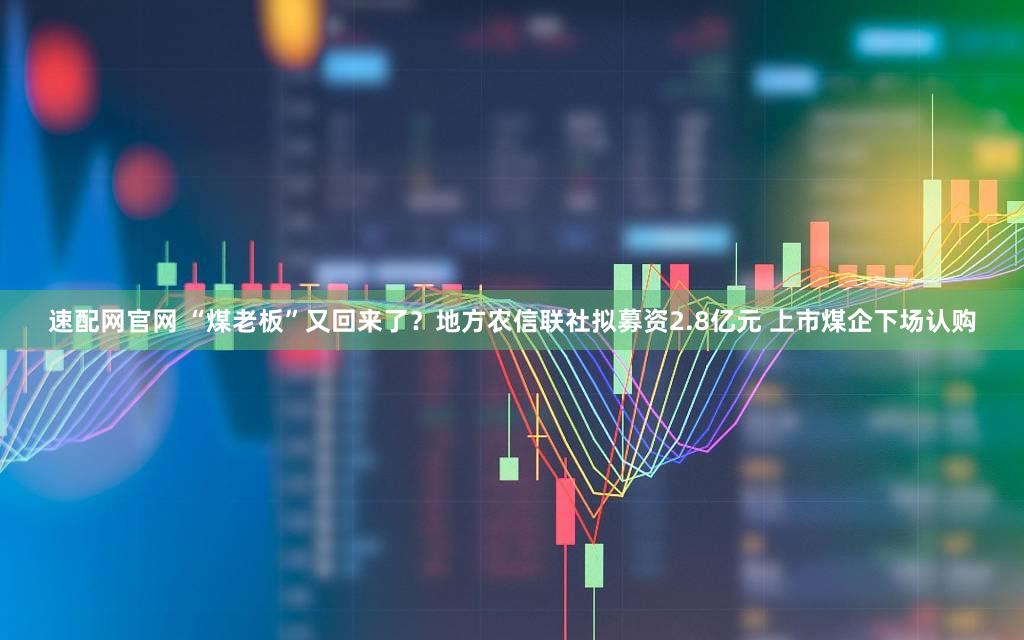 速配网官网 “煤老板”又回来了？地方农信联社拟募资2.8亿元 上市煤企下场认购