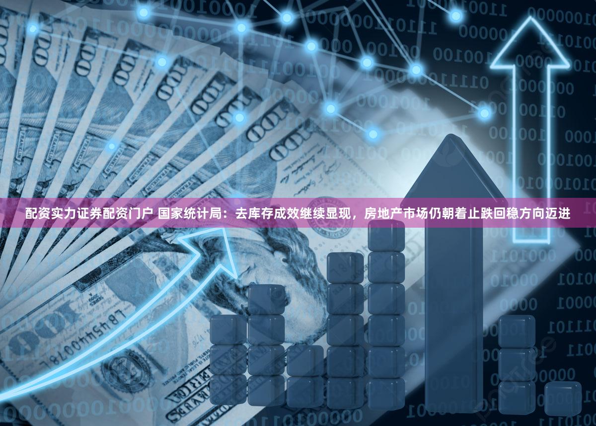 配资实力证券配资门户 国家统计局：去库存成效继续显现，房地产市场仍朝着止跌回稳方向迈进