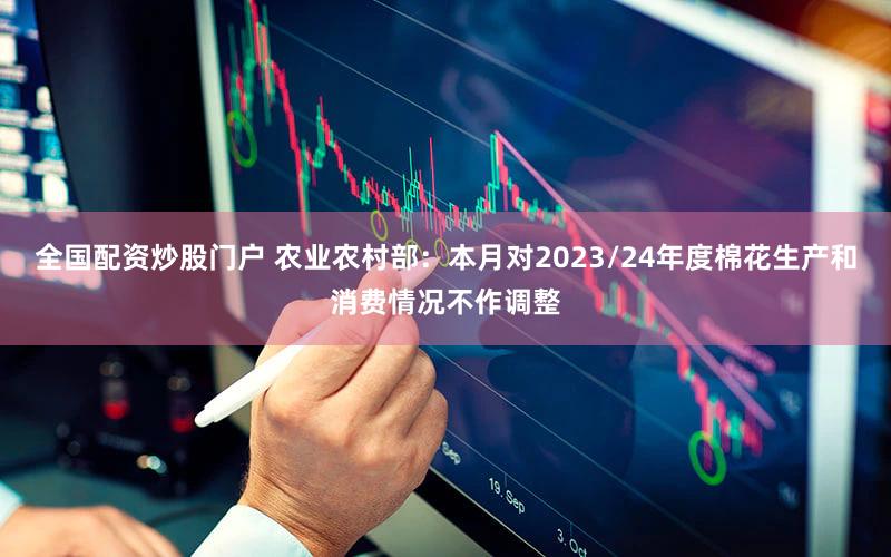 全国配资炒股门户 农业农村部：本月对2023/24年度棉花生产和消费情况不作调整