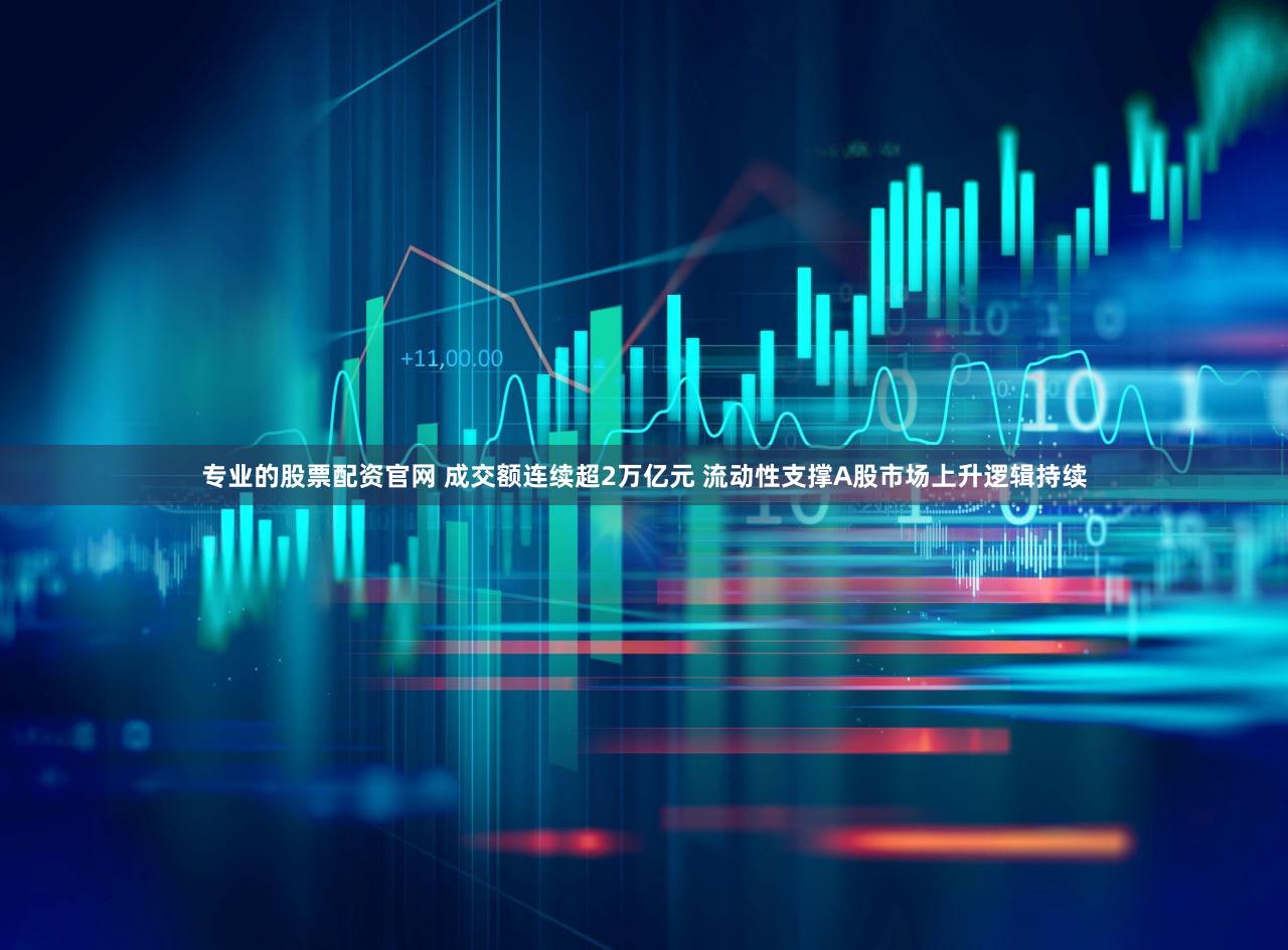 专业的股票配资官网 成交额连续超2万亿元 流动性支撑A股市场上升逻辑持续