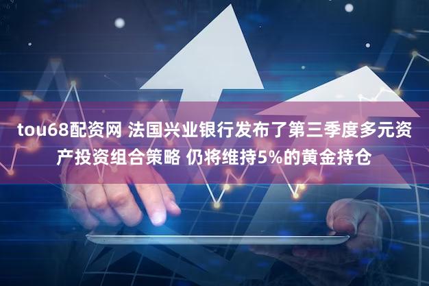 tou68配资网 法国兴业银行发布了第三季度多元资产投资组合策略 仍将维持5%的黄金持仓
