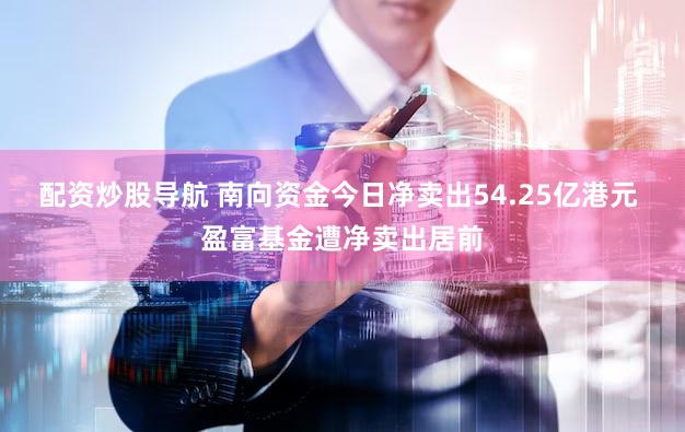 配资炒股导航 南向资金今日净卖出54.25亿港元 盈富基金遭净卖出居前