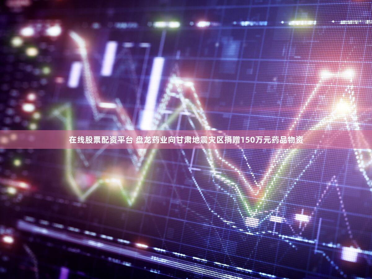 在线股票配资平台 盘龙药业向甘肃地震灾区捐赠150万元药品物资