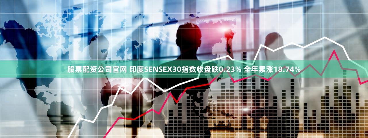 股票配资公司官网 印度SENSEX30指数收盘跌0.23% 全年累涨18.74%