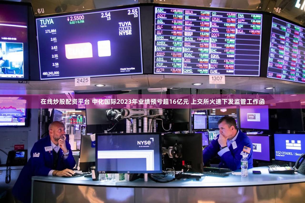 在线炒股配资平台 中化国际2023年业绩预亏超16亿元 上交所火速下发监管工作函