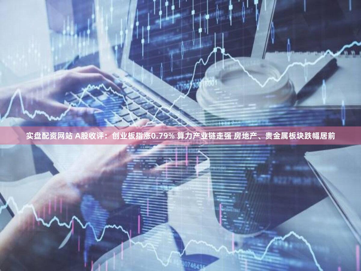 实盘配资网站 A股收评：创业板指涨0.79% 算力产业链走强 房地产、贵金属板块跌幅居前