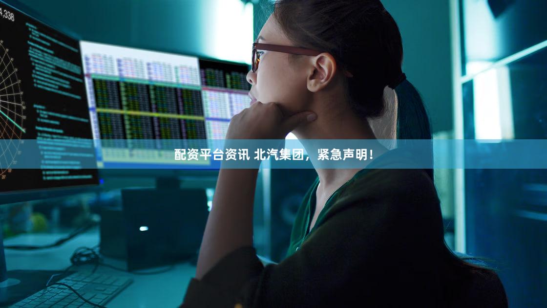 配资平台资讯 北汽集团，紧急声明！