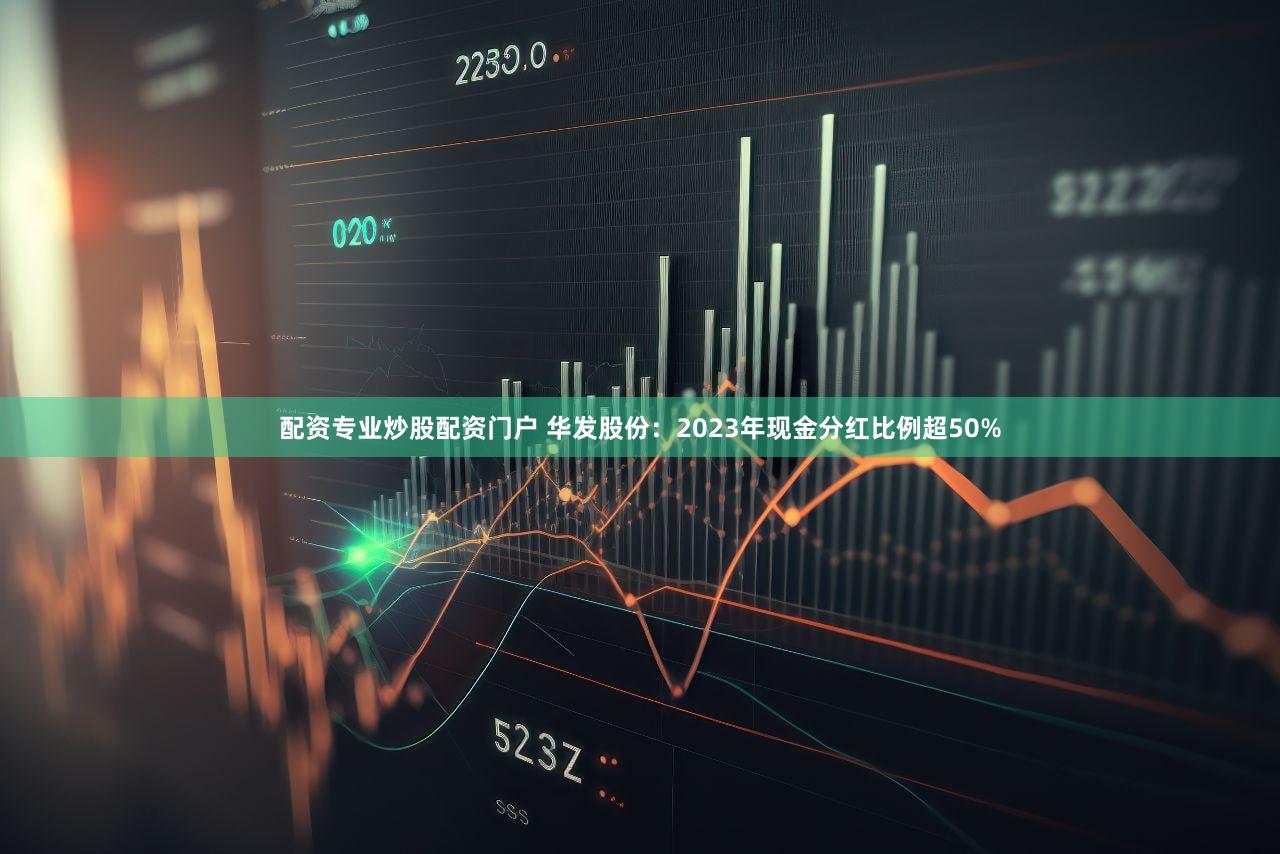 配资专业炒股配资门户 华发股份：2023年现金分红比例超50%